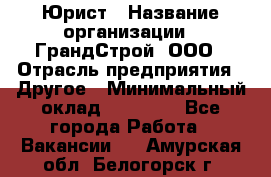 Юрист › Название организации ­ ГрандСтрой, ООО › Отрасль предприятия ­ Другое › Минимальный оклад ­ 30 000 - Все города Работа » Вакансии   . Амурская обл.,Белогорск г.